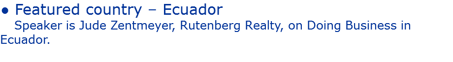 ● Featured country – Ecuador
Speaker is Jude Zentmeyer, Rutenberg Realty, on Doing Business in Ecuador.